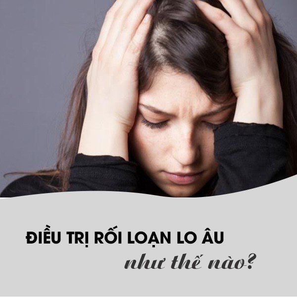 Điều trị rối loạn lo âu như thế nào? Đâu là phương pháp tối ưu?